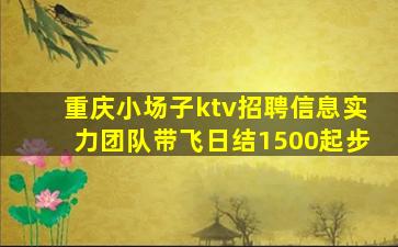 重庆小场子ktv招聘信息实力团队带飞日结1500起步